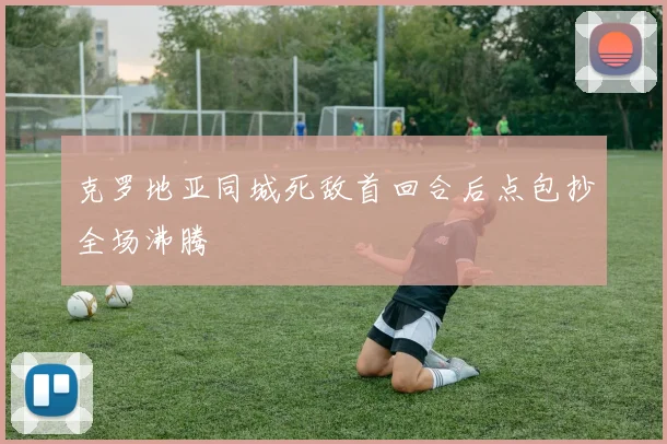 克罗地亚同城死敌首回合后点包抄全场沸腾
