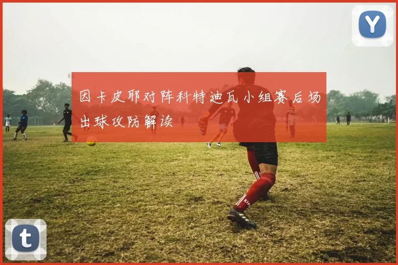 因卡皮耶对阵科特迪瓦小组赛后场出球攻防解读