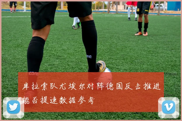 库拉索队尤埃尔对阵德国反击推进能否提速数据参考