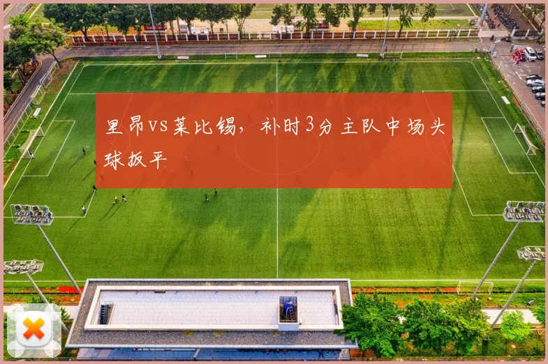里昂vs莱比锡,补时3分主队中场头球扳平