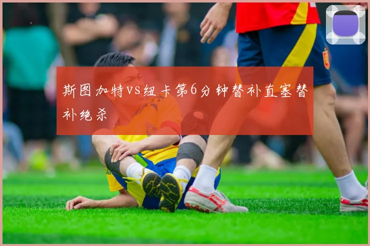 斯图加特vs纽卡第6分钟替补直塞替补绝杀