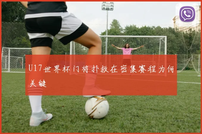 U17世界杯门将扑救在密集赛程为何关键